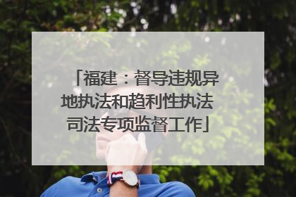 福建：督导违规异地执法和趋利性执法司法专项监督工作