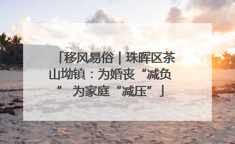 移风易俗｜珠晖区茶山坳镇：为婚丧“减负” 为家庭“减压”