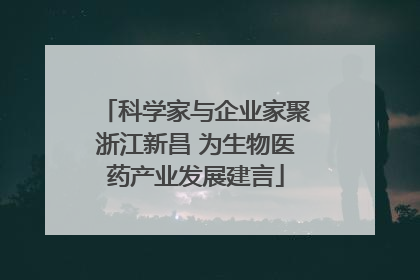 科学家与企业家聚浙江新昌 为生物医药产业发展建言