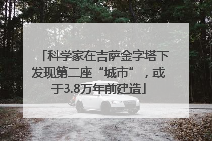 科学家在吉萨金字塔下发现第二座“城市”，或于3.8万年前建造