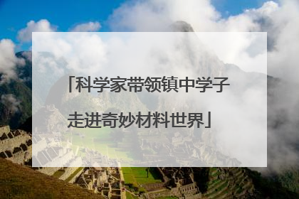 科学家带领镇中学子走进奇妙材料世界