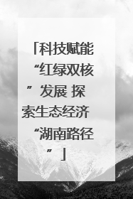 科技赋能“红绿双核”发展 探索生态经济“湖南路径”