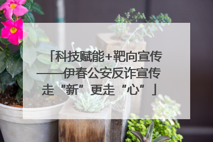 科技赋能+靶向宣传——伊春公安反诈宣传走“新”更走“心”