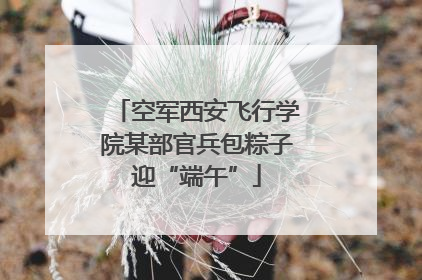 空军西安飞行学院某部官兵包粽子迎“端午”