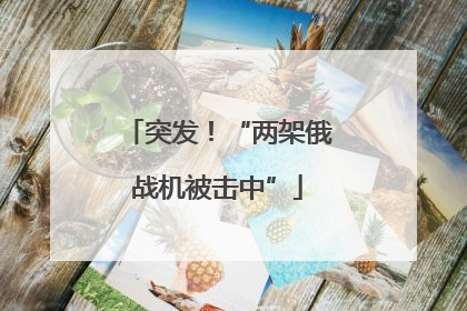 突发！“两架俄战机被击中”