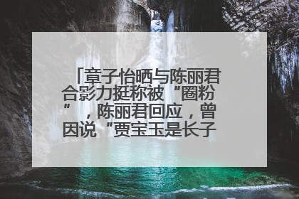 章子怡晒与陈丽君合影力挺称被“圈粉”，陈丽君回应，曾因说“贾宝玉是长子长孙”惹争议