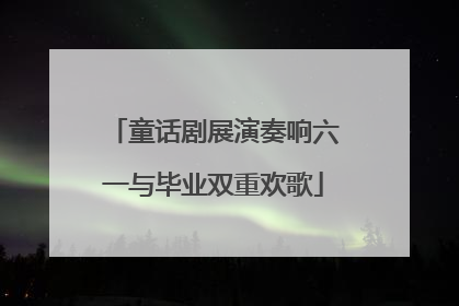 童话剧展演奏响六一与毕业双重欢歌