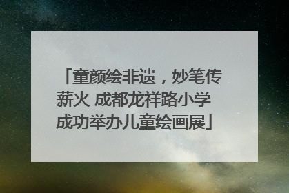 童颜绘非遗，妙笔传薪火 成都龙祥路小学成功举办儿童绘画展