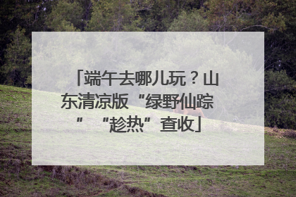 端午去哪儿玩？山东清凉版“绿野仙踪”“趁热”查收