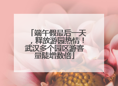 端午假最后一天，释放游园热情！武汉多个园区游客量陡增数倍