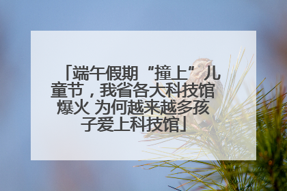 端午假期“撞上”儿童节，我省各大科技馆爆火 为何越来越多孩子爱上科技馆