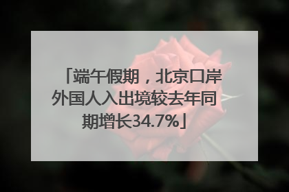 端午假期，北京口岸外国人入出境较去年同期增长34.7%