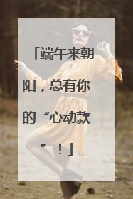端午来朝阳，总有你的“心动款”！