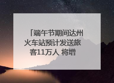 端午节期间达州火车站预计发送旅客11万人 将增开多趟列车｜网络中国节·端午