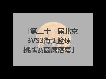 第二十一届北京3VS3街头篮球挑战赛圆满落幕