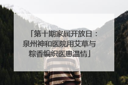 第十期家属开放日：泉州神和医院用艾草与粽香编织医患温情