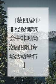 第四届中非经贸博览会中非时尚潮品邵阳专场活动举行