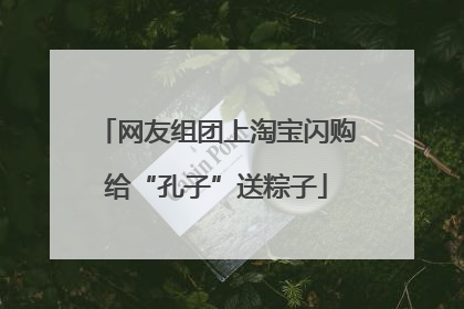 网友组团上淘宝闪购给“孔子”送粽子