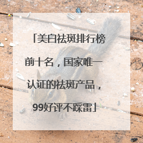 美白祛斑排行榜前十名，国家唯一认证的祛斑产品，99好评不踩雷