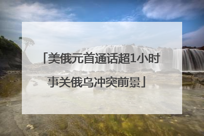 美俄元首通话超1小时 事关俄乌冲突前景