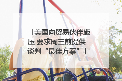 美国向贸易伙伴施压 要求周三前提供谈判“最佳方案”