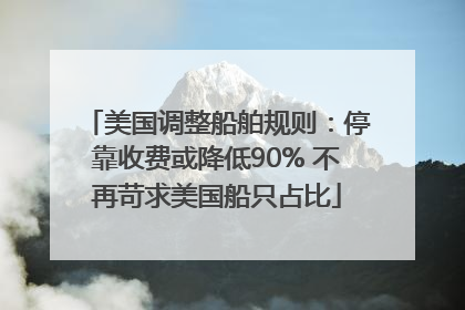 美国调整船舶规则：停靠收费或降低90% 不再苛求美国船只占比