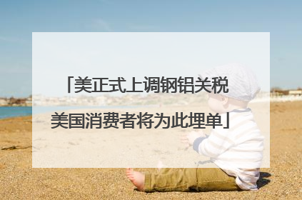 美正式上调钢铝关税 美国消费者将为此埋单