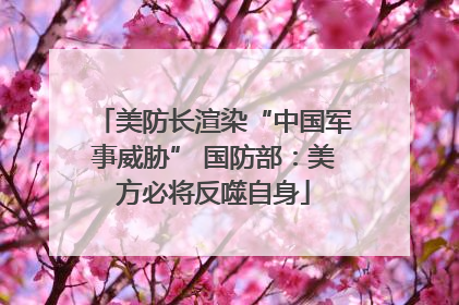 美防长渲染“中国军事威胁” 国防部：美方必将反噬自身