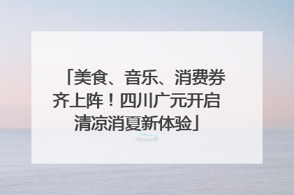 美食、音乐、消费券齐上阵！四川广元开启清凉消夏新体验