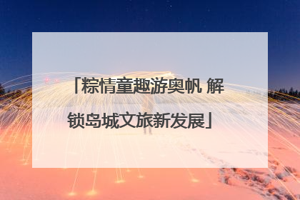 粽情童趣游奥帆 解锁岛城文旅新发展