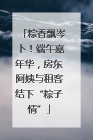 粽香飘岑卜！端午嘉年华，房东阿姨与租客结下“粽子情”