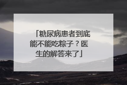 糖尿病患者到底能不能吃粽子？医生的解答来了