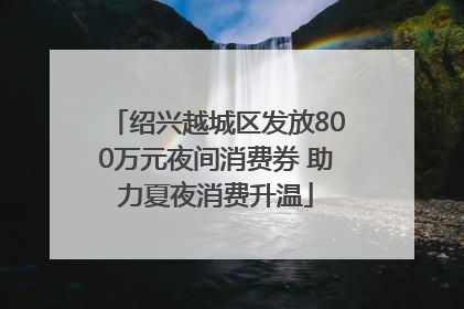 绍兴越城区发放800万元夜间消费券 助力夏夜消费升温