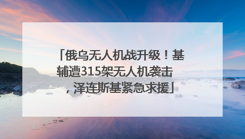 俄乌无人机战升级！基辅遭315架无人机袭击，泽连斯基紧急求援