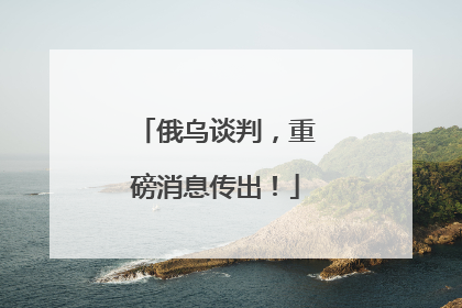 俄乌谈判，重磅消息传出！