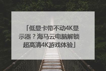 低显卡带不动4K显示器？海马云电脑解锁超高清4K游戏体验
