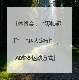 体博会：“零帧起手”“私人定制”，AI改变运动方式