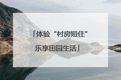 体验“村房短住” 乐享田园生活