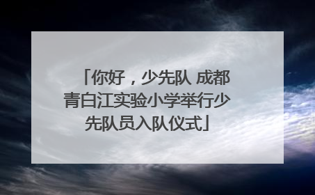 你好，少先队 成都青白江实验小学举行少先队员入队仪式