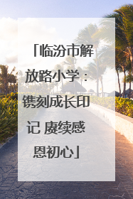 临汾市解放路小学：镌刻成长印记 赓续感恩初心