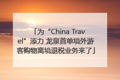 为“China Travel”添力 龙泉首单境外游客购物离境退税业务来了