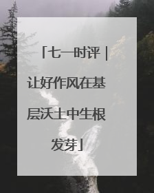 七一时评｜让好作风在基层沃土中生根发芽