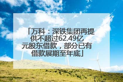 万科：深铁集团再提供不超过62.49亿元股东借款，部分已有借款展期至年底