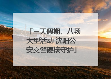 三天假期、八场大型活动 沈阳公安交警硬核守护