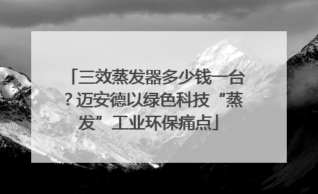 三效蒸发器多少钱一台？迈安德以绿色科技“蒸发”工业环保痛点
