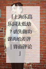 上海乐高乐园太低幼？请先做功课再给差评｜锋面评论
