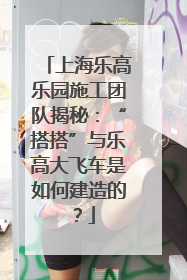 上海乐高乐园施工团队揭秘：“搭搭”与乐高大飞车是如何建造的？