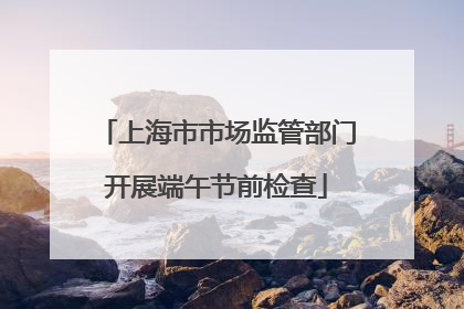 上海市市场监管部门开展端午节前检查