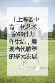上海老中青三代艺术家69件力作集结，展现当代雕塑的多元发展