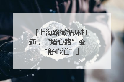 上海路微循环打通，“堵心路”变“舒心道”